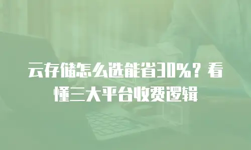 云存储怎么选能省30%？看懂三大平台收费逻辑