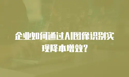 企业如何通过AI图像识别实现降本增效？