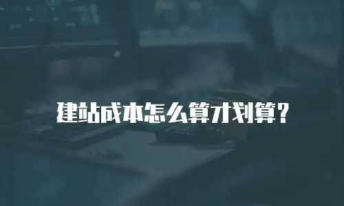 建站成本怎么算才划算？