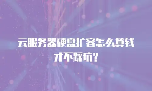 云服务器硬盘扩容怎么算钱才不踩坑？