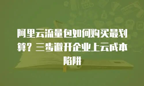 阿里云流量包如何购买最划算？三步避开企业上云成本陷阱