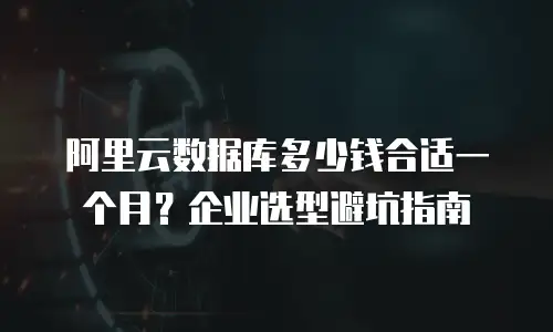 阿里云数据库多少钱合适一个月？企业选型避坑指南