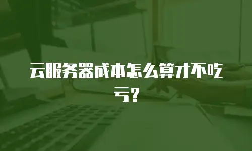 云服务器成本怎么算才不吃亏？