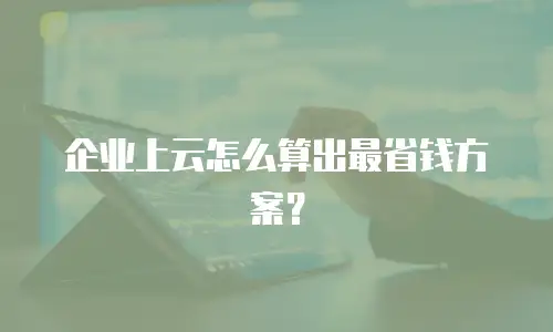 企业上云怎么算出最省钱方案？