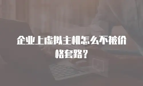 企业上虚拟主机怎么不被价格套路？