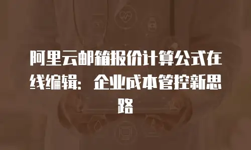 阿里云邮箱报价计算公式在线编辑：企业成本管控新思路