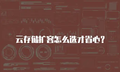 云存储扩容怎么选才省心？