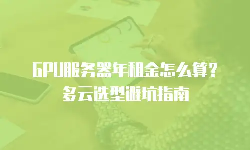 GPU服务器年租金怎么算？多云选型避坑指南