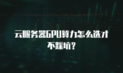 云服务器GPU算力怎么选才不踩坑？