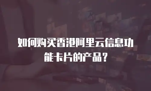 如何购买香港阿里云信息功能卡片的产品？