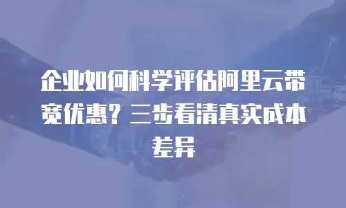 企业如何科学评估阿里云带宽优惠？三步看清真实成本差异