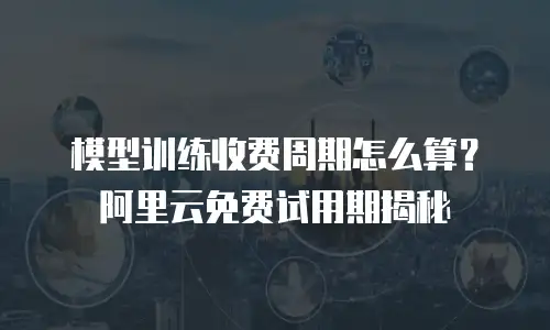 模型训练收费周期怎么算？阿里云免费试用期揭秘