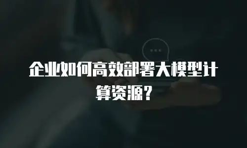 企业如何高效部署大模型计算资源？