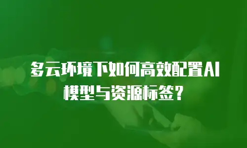 多云环境下如何高效配置AI模型与资源标签？