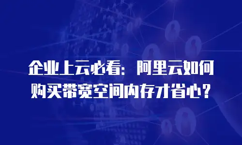 企业上云必看：阿里云如何购买带宽空间内存才省心？