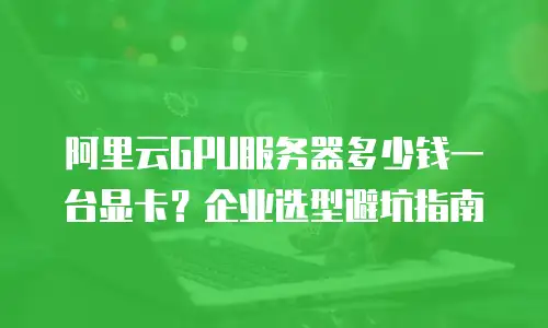 阿里云GPU服务器多少钱一台显卡？企业选型避坑指南