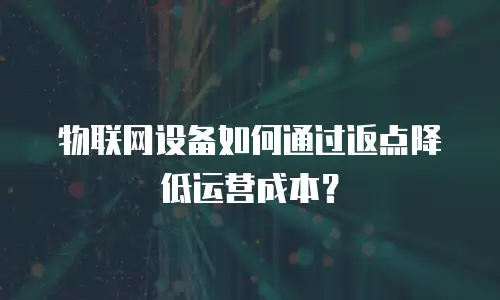 物联网设备如何通过返点降低运营成本？