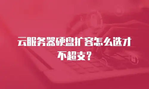 云服务器硬盘扩容怎么选才不超支？