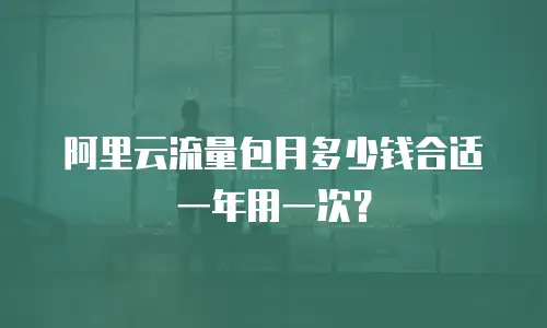 阿里云流量包月多少钱合适一年用一次？