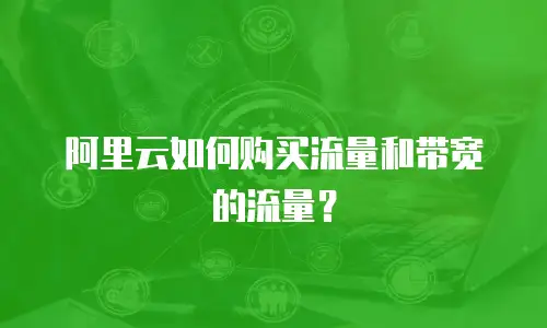 阿里云如何购买流量和带宽的流量？