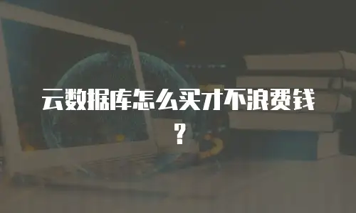 云数据库怎么买才不浪费钱？