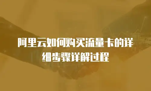 阿里云如何购买流量卡的详细步骤详解过程