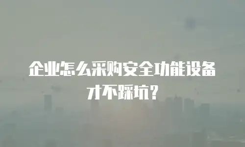企业怎么采购安全功能设备才不踩坑？