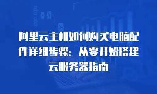 阿里云主机如何购买电脑配件详细步骤：从零开始搭建云服务器指南