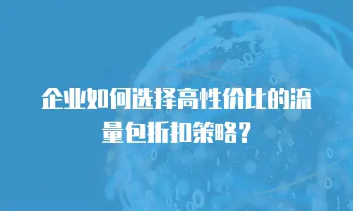 企业如何选择高性价比的流量包折扣策略？