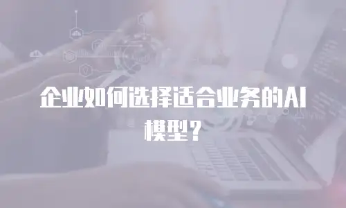 企业如何选择适合业务的AI模型？
