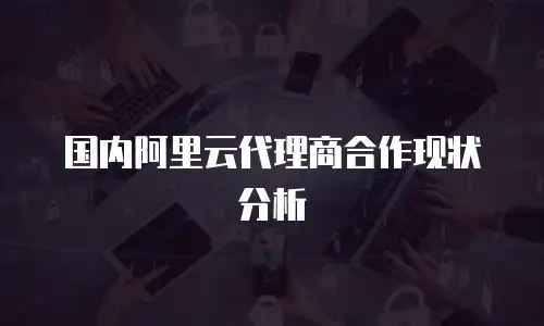 国内阿里云代理商合作现状分析
