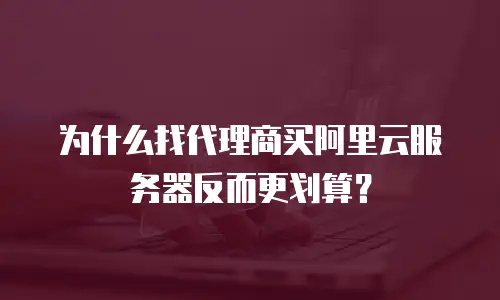 为什么找代理商买阿里云服务器反而更划算？