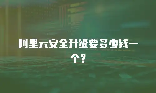 阿里云安全升级要多少钱一个？