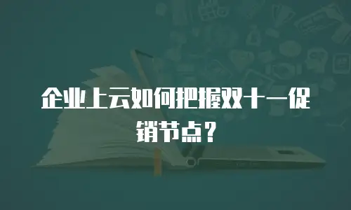 企业上云如何把握双十一促销节点？