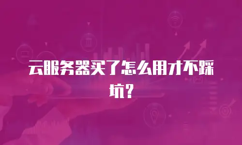 云服务器买了怎么用才不踩坑？