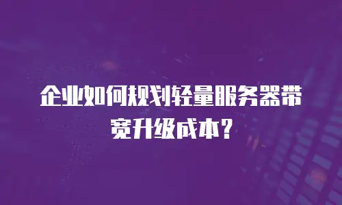 企业如何规划轻量服务器带宽升级成本？