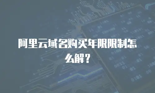 阿里云域名购买年限限制怎么解？