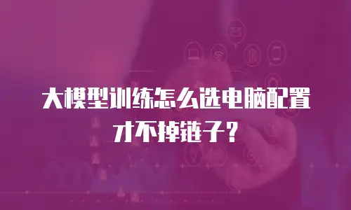 大模型训练怎么选电脑配置才不掉链子？
