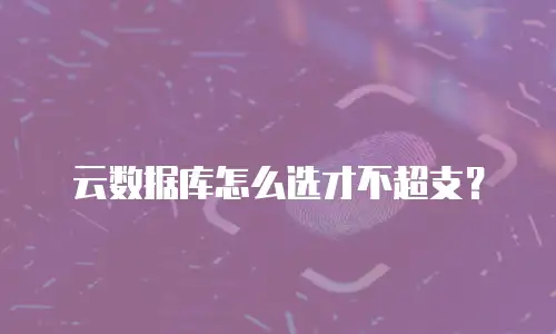 云数据库怎么选才不超支？