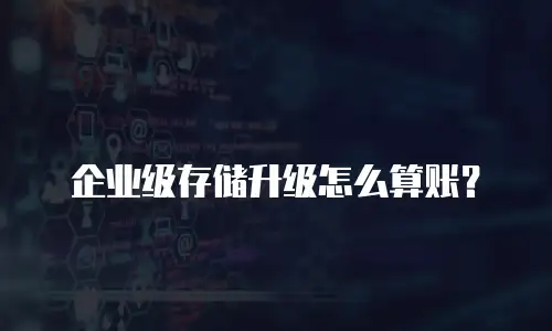 企业级存储升级怎么算账？