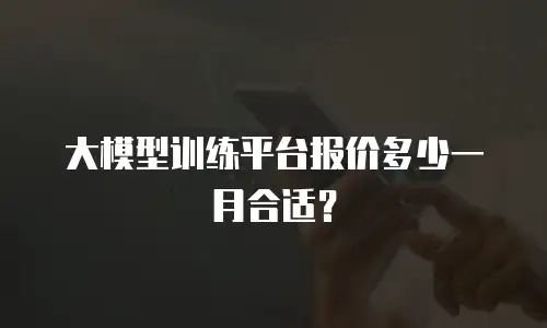 大模型训练平台报价多少一月合适？