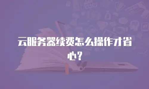 云服务器续费怎么操作才省心？