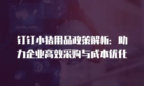 钉钉小猪用品政策解析：助力企业高效采购与成本优化