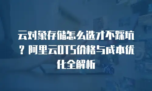 云对象存储怎么选才不踩坑？阿里云OTS价格与成本优化全解析