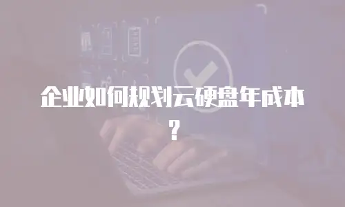 企业如何规划云硬盘年成本？