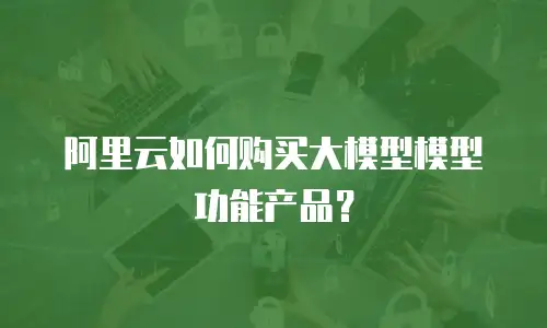 阿里云如何购买大模型模型功能产品？