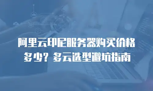 阿里云印尼服务器购买价格多少？多云选型避坑指南