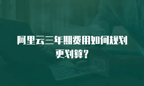 阿里云三年期费用如何规划更划算？