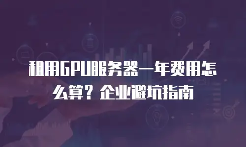 租用GPU服务器一年费用怎么算？企业避坑指南