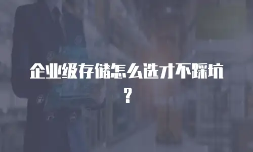 企业级存储怎么选才不踩坑？